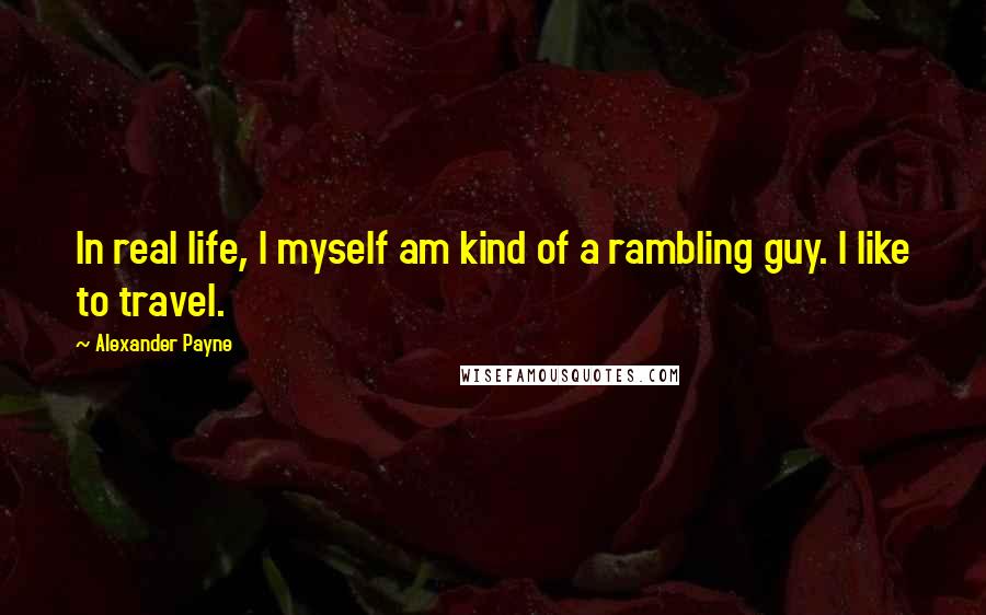 Alexander Payne Quotes: In real life, I myself am kind of a rambling guy. I like to travel.