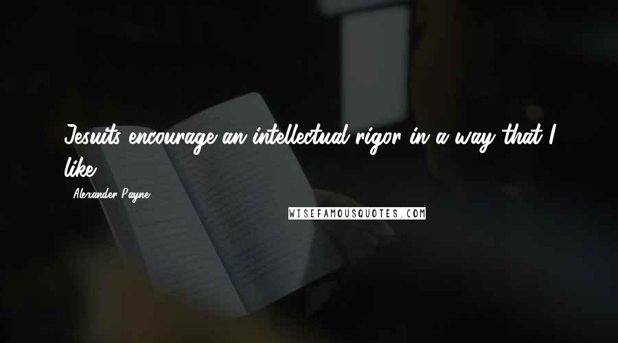 Alexander Payne Quotes: Jesuits encourage an intellectual rigor in a way that I like.