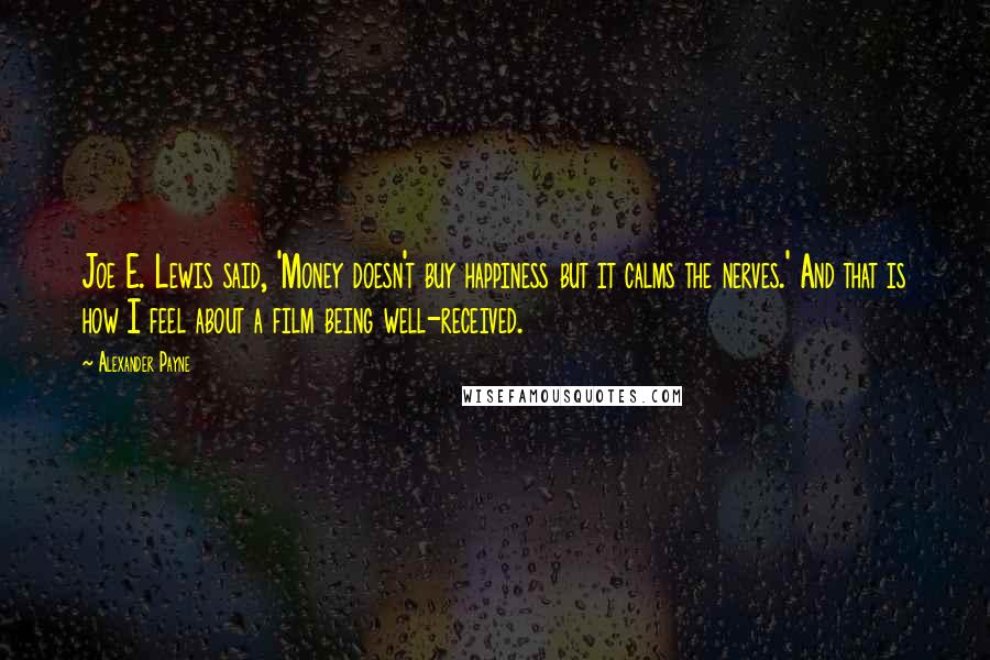 Alexander Payne Quotes: Joe E. Lewis said, 'Money doesn't buy happiness but it calms the nerves.' And that is how I feel about a film being well-received.
