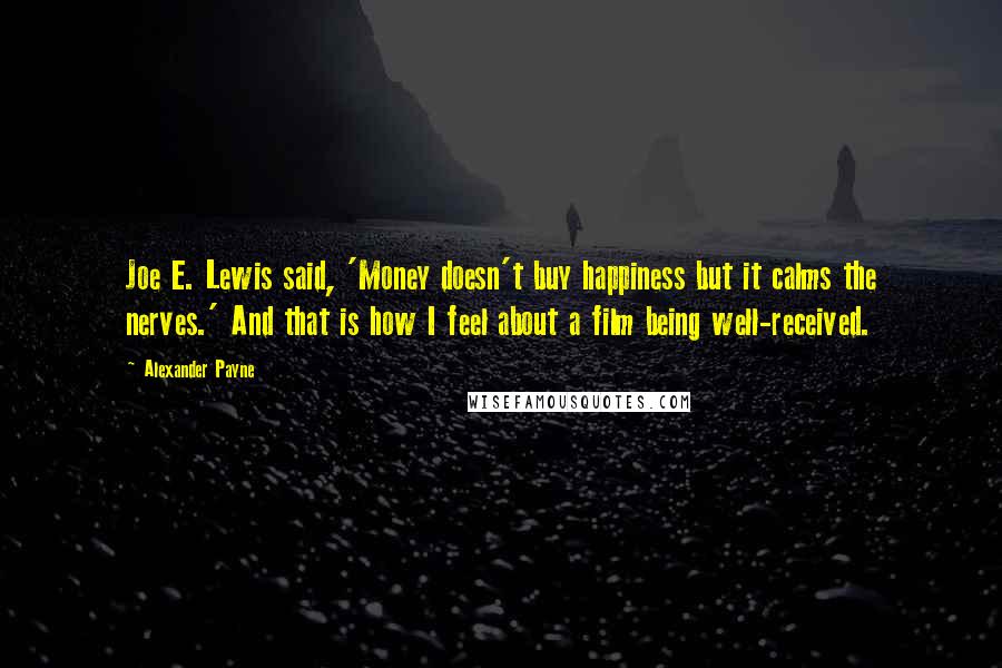 Alexander Payne Quotes: Joe E. Lewis said, 'Money doesn't buy happiness but it calms the nerves.' And that is how I feel about a film being well-received.