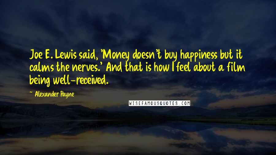 Alexander Payne Quotes: Joe E. Lewis said, 'Money doesn't buy happiness but it calms the nerves.' And that is how I feel about a film being well-received.