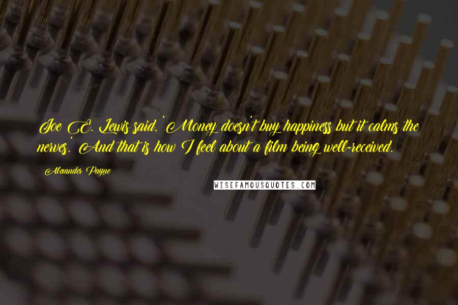 Alexander Payne Quotes: Joe E. Lewis said, 'Money doesn't buy happiness but it calms the nerves.' And that is how I feel about a film being well-received.