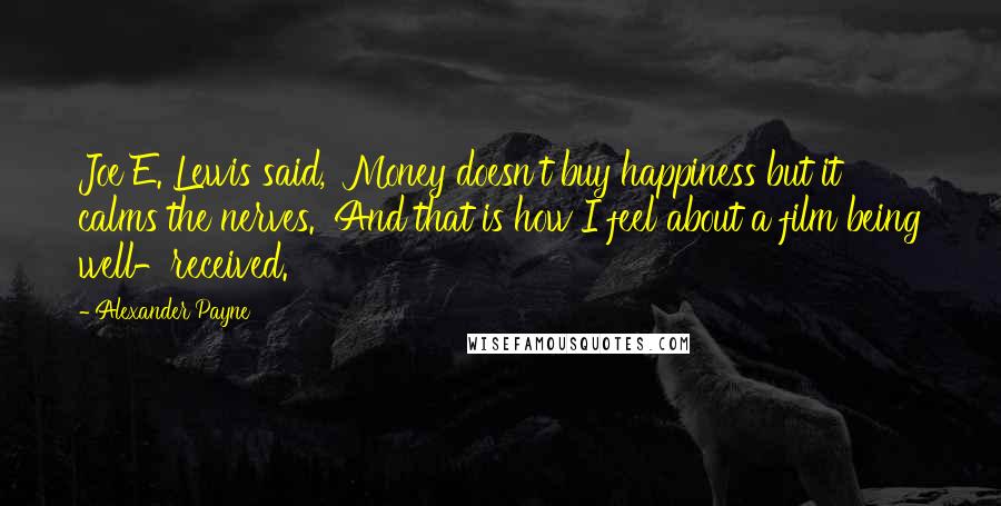 Alexander Payne Quotes: Joe E. Lewis said, 'Money doesn't buy happiness but it calms the nerves.' And that is how I feel about a film being well-received.