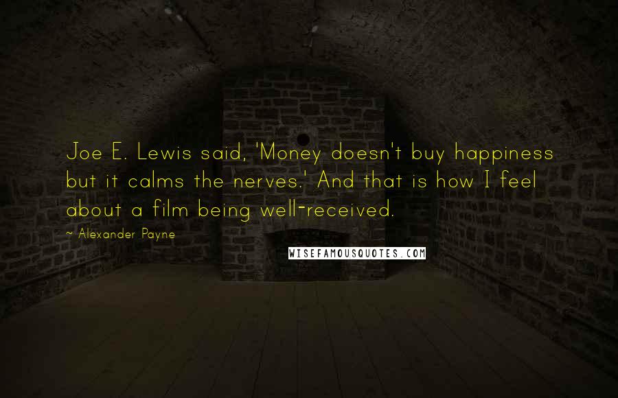 Alexander Payne Quotes: Joe E. Lewis said, 'Money doesn't buy happiness but it calms the nerves.' And that is how I feel about a film being well-received.