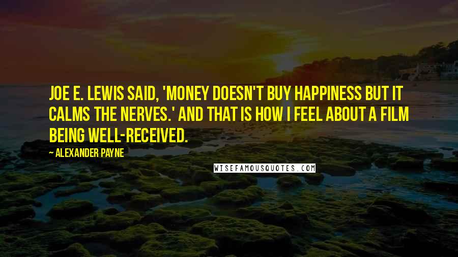 Alexander Payne Quotes: Joe E. Lewis said, 'Money doesn't buy happiness but it calms the nerves.' And that is how I feel about a film being well-received.