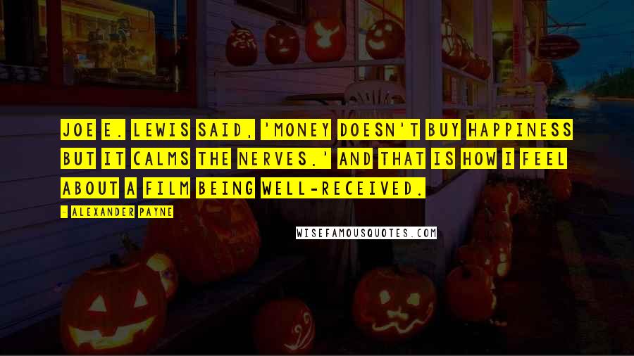 Alexander Payne Quotes: Joe E. Lewis said, 'Money doesn't buy happiness but it calms the nerves.' And that is how I feel about a film being well-received.