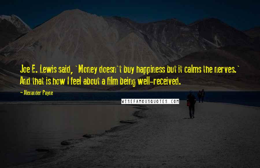 Alexander Payne Quotes: Joe E. Lewis said, 'Money doesn't buy happiness but it calms the nerves.' And that is how I feel about a film being well-received.