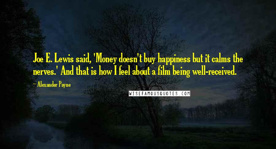 Alexander Payne Quotes: Joe E. Lewis said, 'Money doesn't buy happiness but it calms the nerves.' And that is how I feel about a film being well-received.