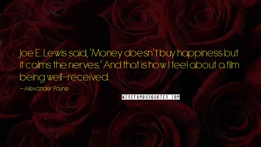 Alexander Payne Quotes: Joe E. Lewis said, 'Money doesn't buy happiness but it calms the nerves.' And that is how I feel about a film being well-received.