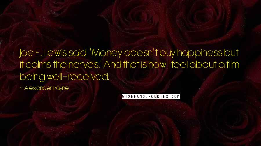 Alexander Payne Quotes: Joe E. Lewis said, 'Money doesn't buy happiness but it calms the nerves.' And that is how I feel about a film being well-received.