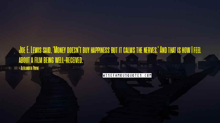 Alexander Payne Quotes: Joe E. Lewis said, 'Money doesn't buy happiness but it calms the nerves.' And that is how I feel about a film being well-received.