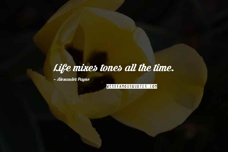 Alexander Payne Quotes: Life mixes tones all the time.