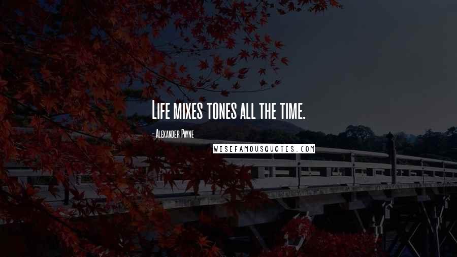 Alexander Payne Quotes: Life mixes tones all the time.