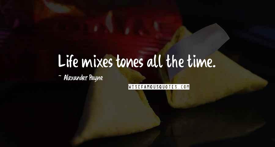 Alexander Payne Quotes: Life mixes tones all the time.