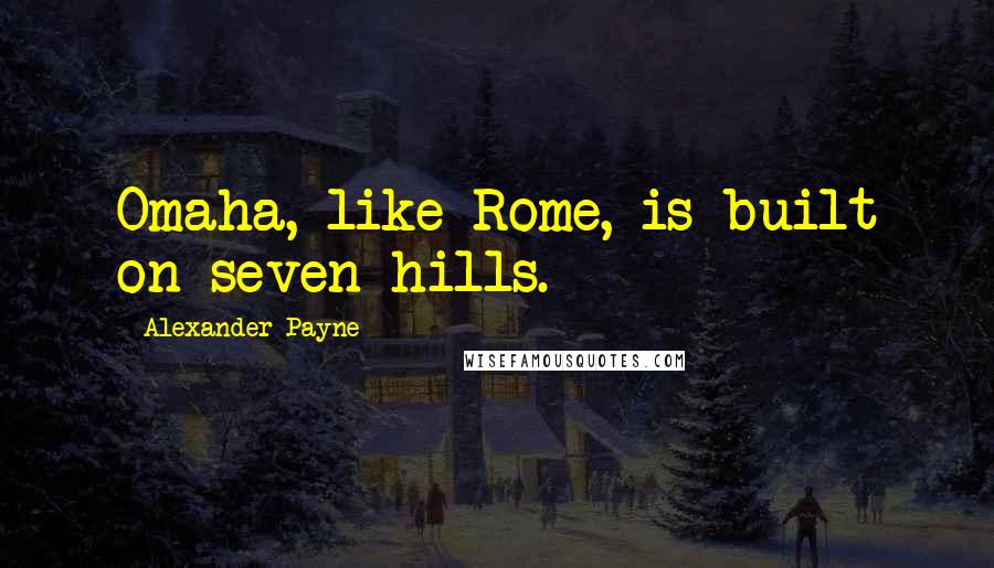 Alexander Payne Quotes: Omaha, like Rome, is built on seven hills.