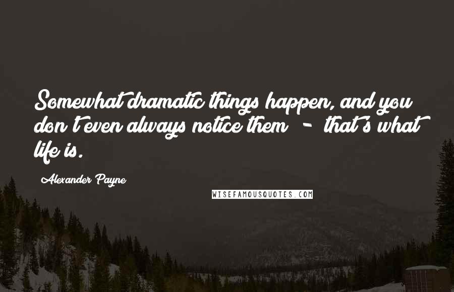 Alexander Payne Quotes: Somewhat dramatic things happen, and you don't even always notice them - that's what life is.