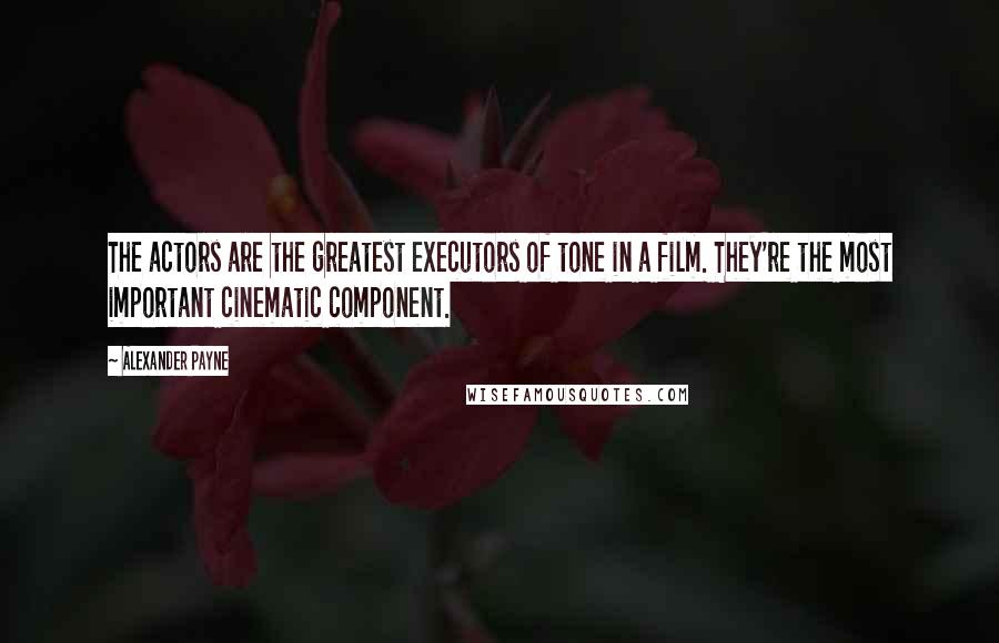 Alexander Payne Quotes: The actors are the greatest executors of tone in a film. They're the most important cinematic component.