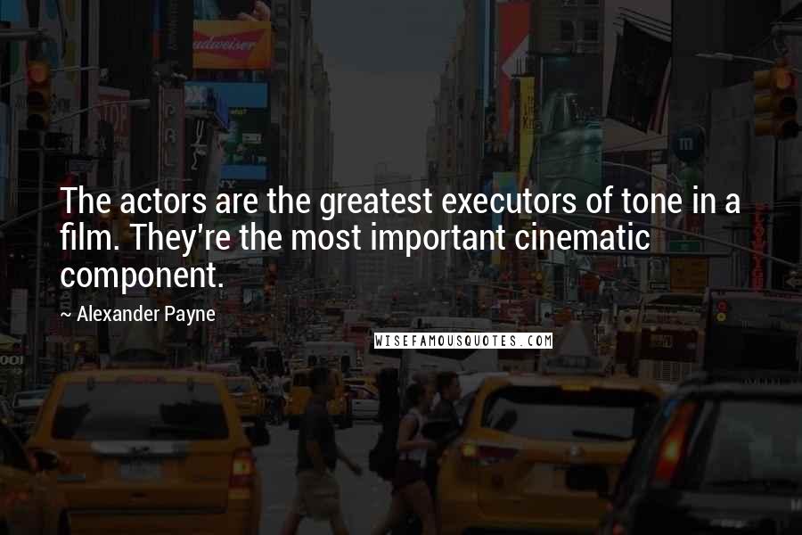 Alexander Payne Quotes: The actors are the greatest executors of tone in a film. They're the most important cinematic component.