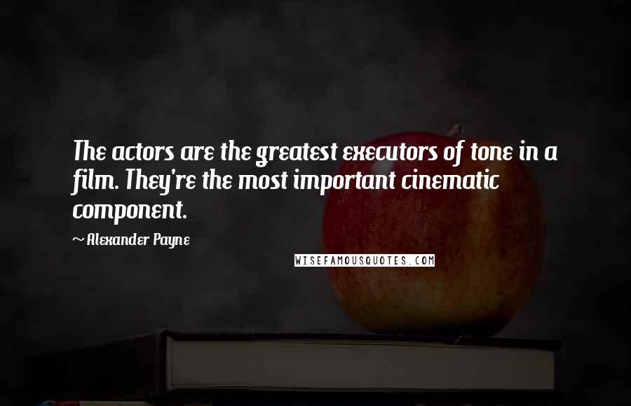 Alexander Payne Quotes: The actors are the greatest executors of tone in a film. They're the most important cinematic component.