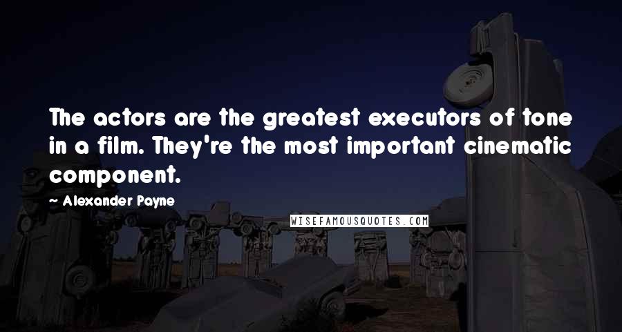 Alexander Payne Quotes: The actors are the greatest executors of tone in a film. They're the most important cinematic component.