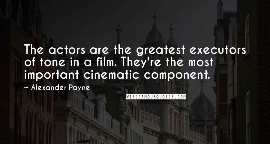 Alexander Payne Quotes: The actors are the greatest executors of tone in a film. They're the most important cinematic component.