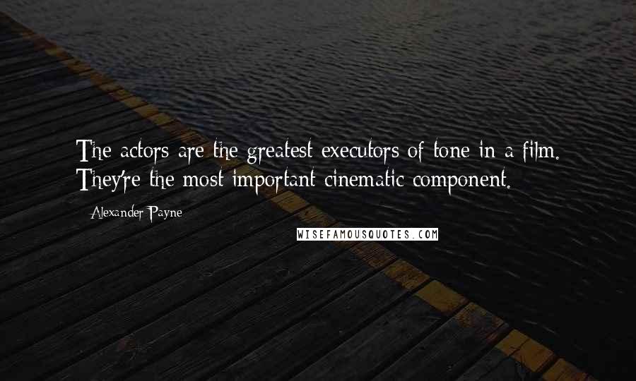 Alexander Payne Quotes: The actors are the greatest executors of tone in a film. They're the most important cinematic component.