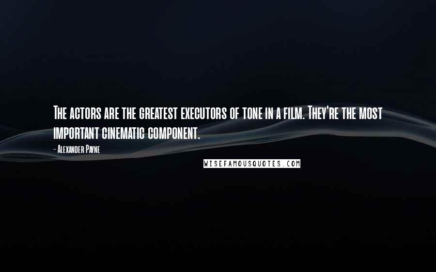 Alexander Payne Quotes: The actors are the greatest executors of tone in a film. They're the most important cinematic component.