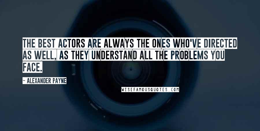 Alexander Payne Quotes: The best actors are always the ones who've directed as well, as they understand all the problems you face.