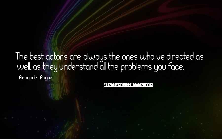 Alexander Payne Quotes: The best actors are always the ones who've directed as well, as they understand all the problems you face.