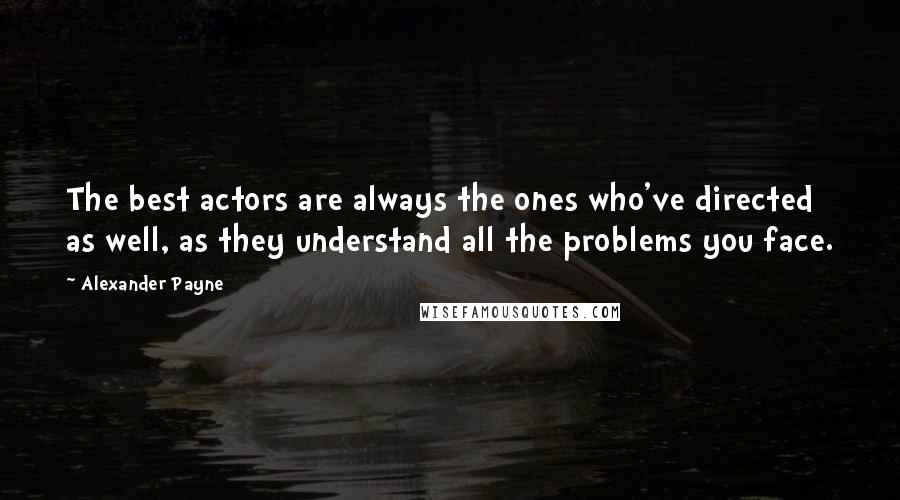 Alexander Payne Quotes: The best actors are always the ones who've directed as well, as they understand all the problems you face.