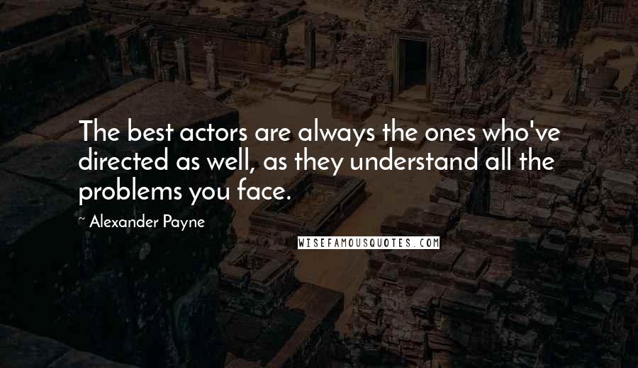 Alexander Payne Quotes: The best actors are always the ones who've directed as well, as they understand all the problems you face.