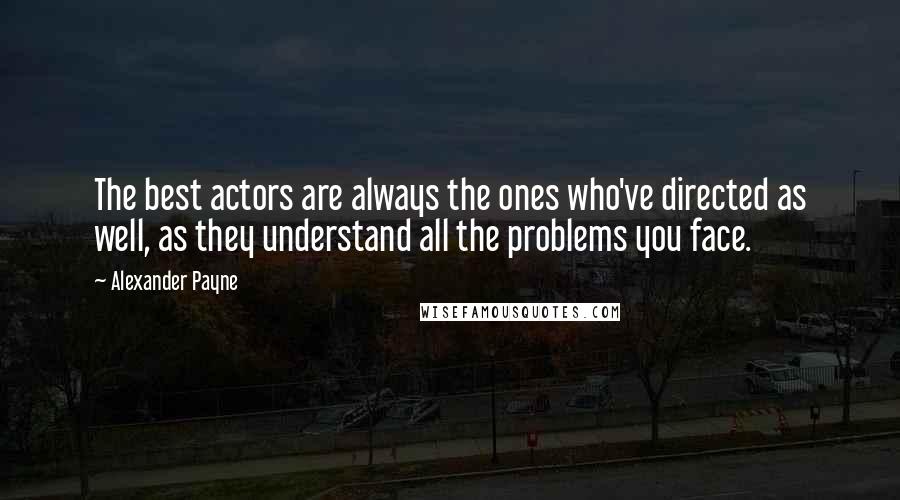 Alexander Payne Quotes: The best actors are always the ones who've directed as well, as they understand all the problems you face.