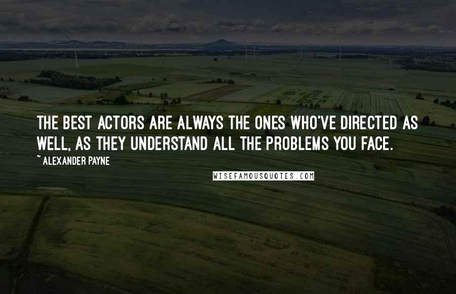 Alexander Payne Quotes: The best actors are always the ones who've directed as well, as they understand all the problems you face.