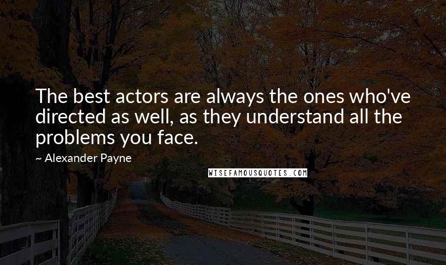 Alexander Payne Quotes: The best actors are always the ones who've directed as well, as they understand all the problems you face.