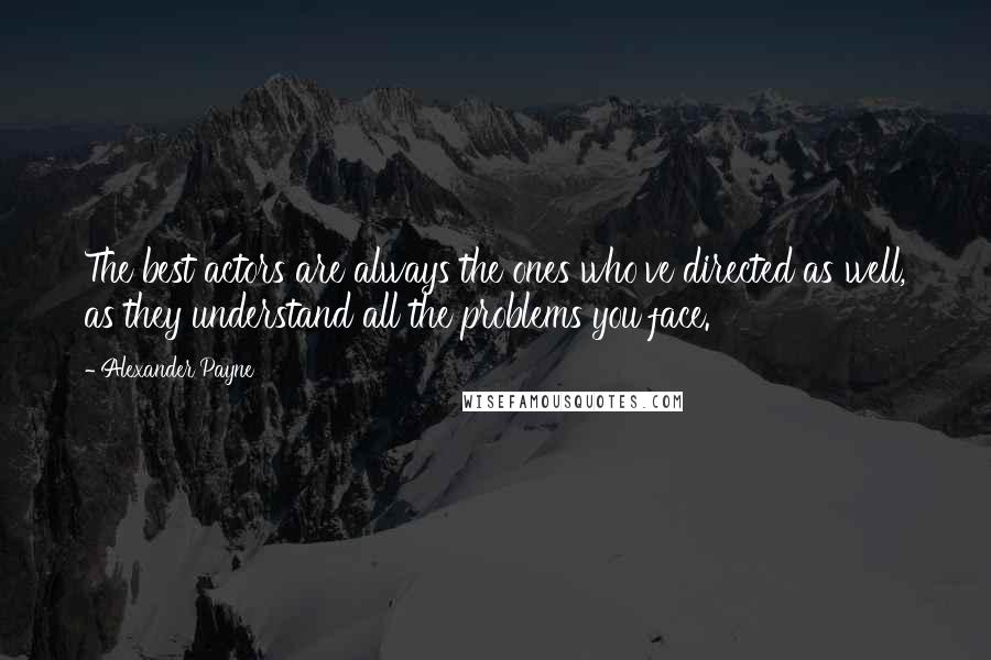 Alexander Payne Quotes: The best actors are always the ones who've directed as well, as they understand all the problems you face.
