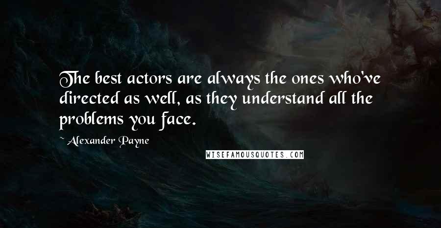 Alexander Payne Quotes: The best actors are always the ones who've directed as well, as they understand all the problems you face.