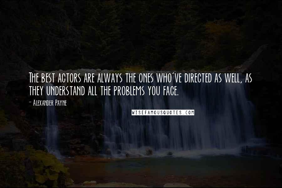 Alexander Payne Quotes: The best actors are always the ones who've directed as well, as they understand all the problems you face.