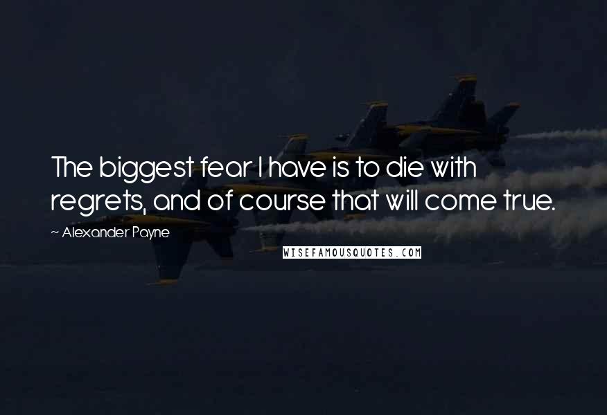 Alexander Payne Quotes: The biggest fear I have is to die with regrets, and of course that will come true.