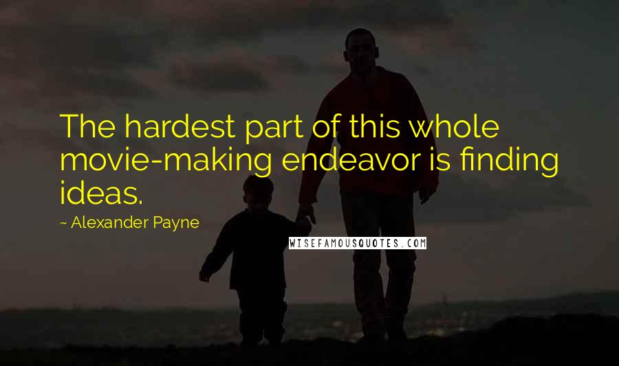 Alexander Payne Quotes: The hardest part of this whole movie-making endeavor is finding ideas.