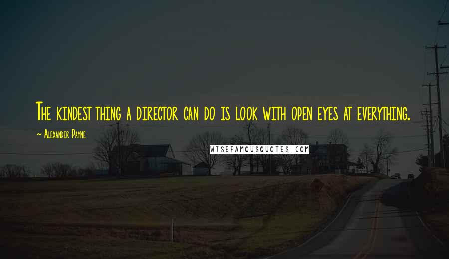 Alexander Payne Quotes: The kindest thing a director can do is look with open eyes at everything.