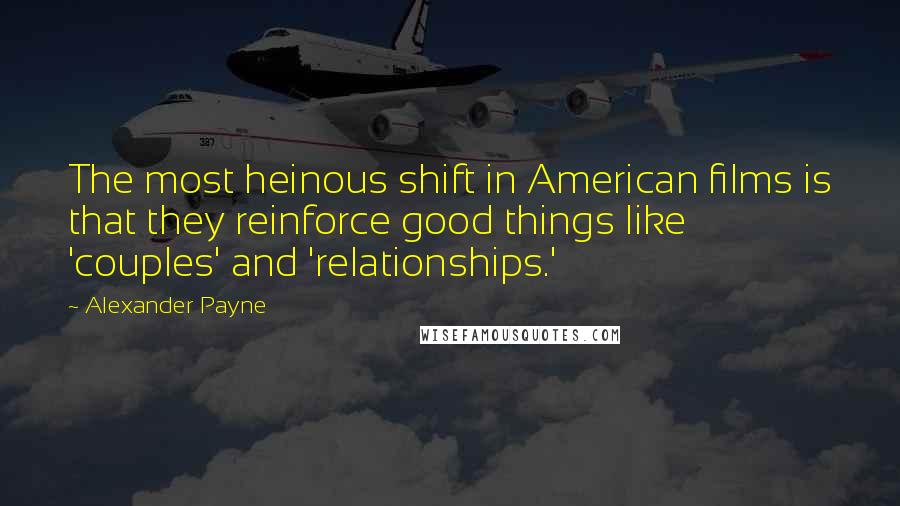 Alexander Payne Quotes: The most heinous shift in American films is that they reinforce good things like 'couples' and 'relationships.'