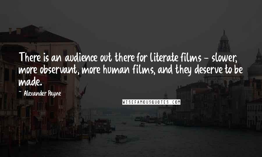 Alexander Payne Quotes: There is an audience out there for literate films - slower, more observant, more human films, and they deserve to be made.