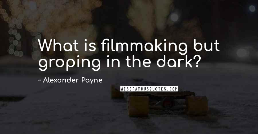 Alexander Payne Quotes: What is filmmaking but groping in the dark?