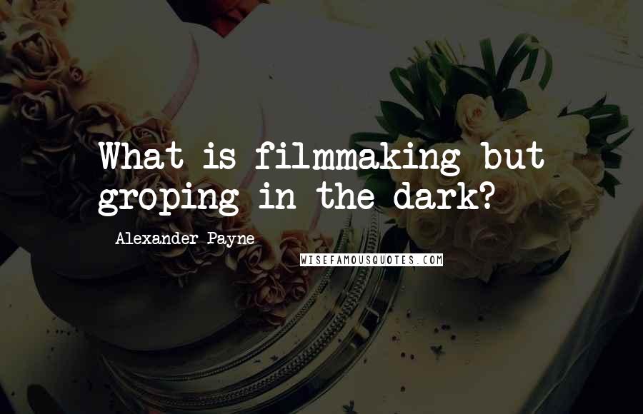 Alexander Payne Quotes: What is filmmaking but groping in the dark?