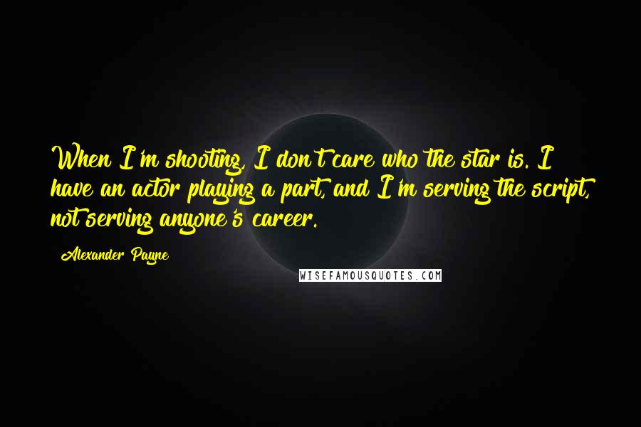 Alexander Payne Quotes: When I'm shooting, I don't care who the star is. I have an actor playing a part, and I'm serving the script, not serving anyone's career.