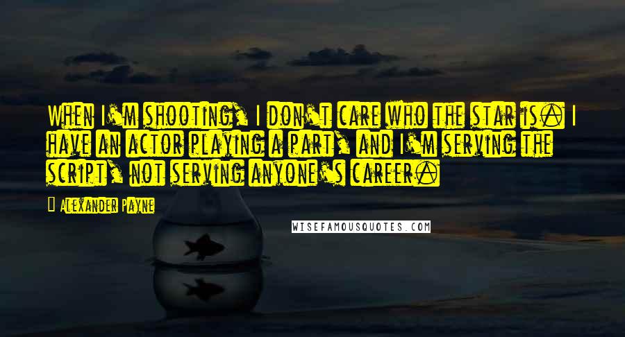 Alexander Payne Quotes: When I'm shooting, I don't care who the star is. I have an actor playing a part, and I'm serving the script, not serving anyone's career.