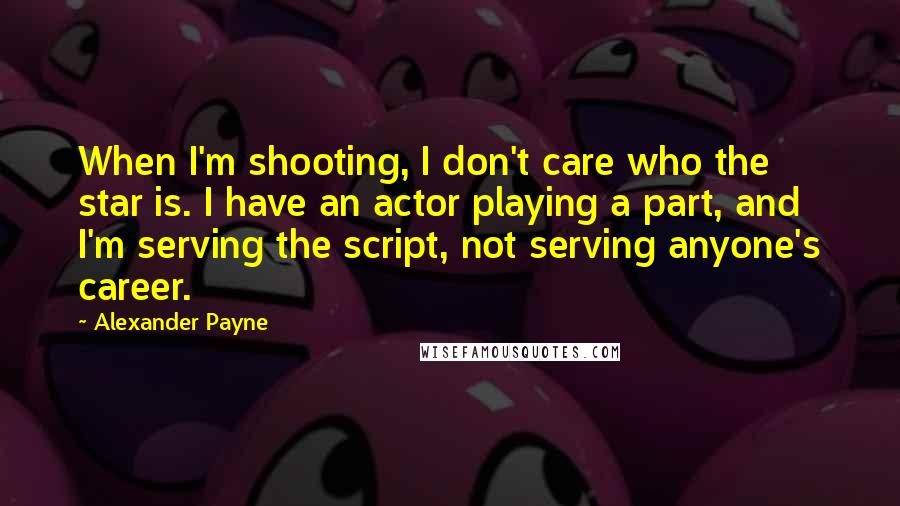 Alexander Payne Quotes: When I'm shooting, I don't care who the star is. I have an actor playing a part, and I'm serving the script, not serving anyone's career.