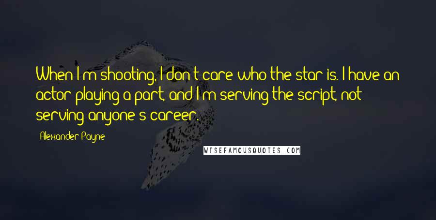 Alexander Payne Quotes: When I'm shooting, I don't care who the star is. I have an actor playing a part, and I'm serving the script, not serving anyone's career.