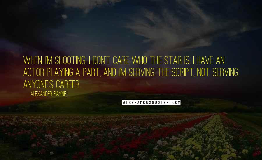 Alexander Payne Quotes: When I'm shooting, I don't care who the star is. I have an actor playing a part, and I'm serving the script, not serving anyone's career.