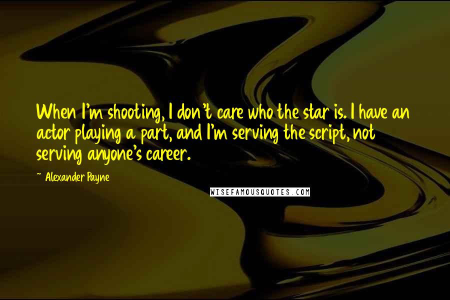 Alexander Payne Quotes: When I'm shooting, I don't care who the star is. I have an actor playing a part, and I'm serving the script, not serving anyone's career.